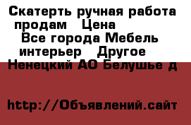 Скатерть ручная работа продам › Цена ­ 10 000 - Все города Мебель, интерьер » Другое   . Ненецкий АО,Белушье д.